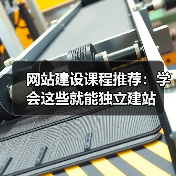 网站建设课程推荐：学会这些就能独立建站（图1）