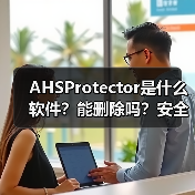 AHSProtector是什么软件？能删除吗？安全防护工具全解析（图1）