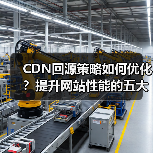 CDN回源策略如何优化?提升网站性能的五大关键(图4) CDN回源策略如何优化?提升网站性能的五大关键(图4)