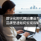 数字化时代网站建设与品牌塑造如何实现双轮驱动?(图1) 数字化时代网站建设与品牌塑造如何实现双轮驱动?(图1)