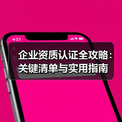 企业资质认证全攻略:关键清单与实用指南(图1) 企业资质认证全攻略:关键清单与实用指南(图1)