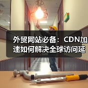 外贸网站必备:CDN加速如何解决全球访问延迟?(图1) 外贸网站必备:CDN加速如何解决全球访问延迟?(图1)