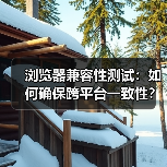 浏览器兼容性测试:如何确保跨平台一致性?(图2) 浏览器兼容性测试:如何确保跨平台一致性?(图2)