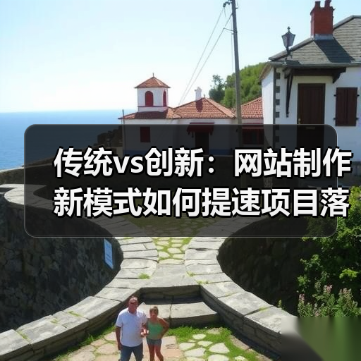 传统vs创新：网站制作新模式如何提速项目落地？
